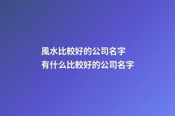 風水比較好的公司名字 有什么比較好的公司名字-第1張-公司起名-玄機派